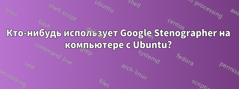 Кто-нибудь использует Google Stenographer на компьютере с Ubuntu?