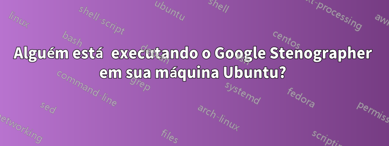 Alguém está executando o Google Stenographer em sua máquina Ubuntu?