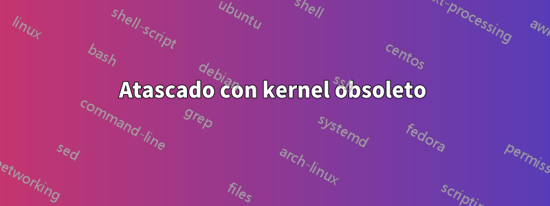 Atascado con kernel obsoleto