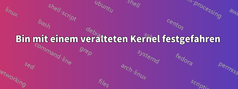 Bin mit einem veralteten Kernel festgefahren