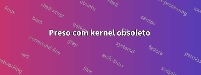 Preso com kernel obsoleto