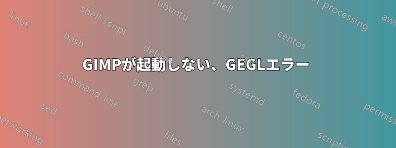 GIMPが起動しない、GEGLエラー