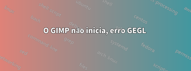 O GIMP não inicia, erro GEGL