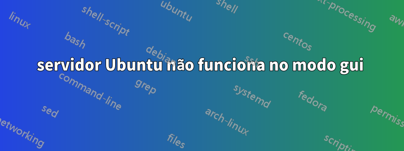 servidor Ubuntu não funciona no modo gui