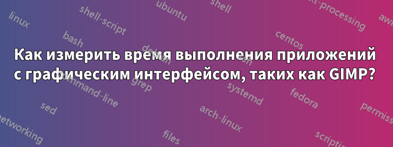 Как измерить время выполнения приложений с графическим интерфейсом, таких как GIMP?