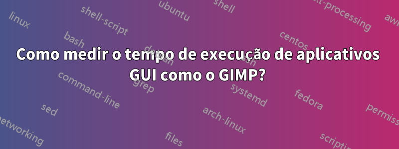 Como medir o tempo de execução de aplicativos GUI como o GIMP?