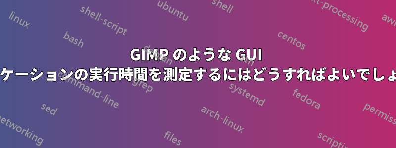 GIMP のような GUI アプリケーションの実行時間を測定するにはどうすればよいでしょうか?