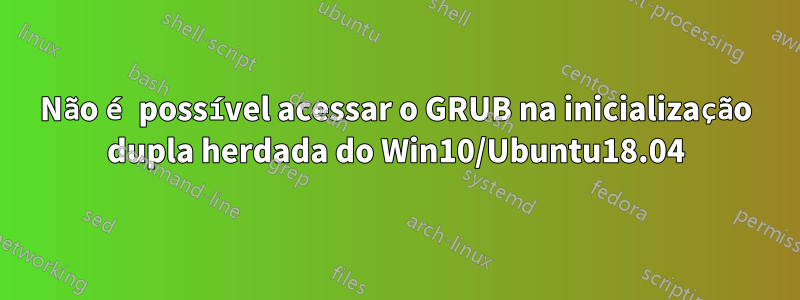 Não é possível acessar o GRUB na inicialização dupla herdada do Win10/Ubuntu18.04