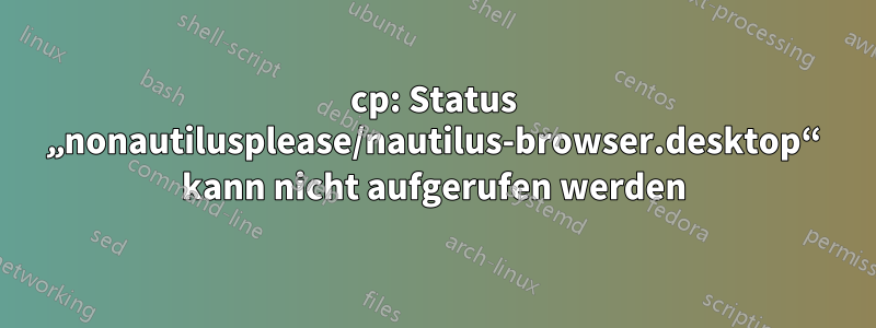 cp: Status „nonautilusplease/nautilus-browser.desktop“ kann nicht aufgerufen werden