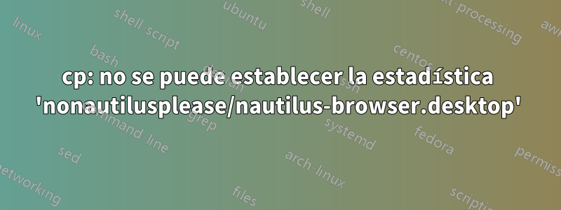 cp: no se puede establecer la estadística 'nonautilusplease/nautilus-browser.desktop'