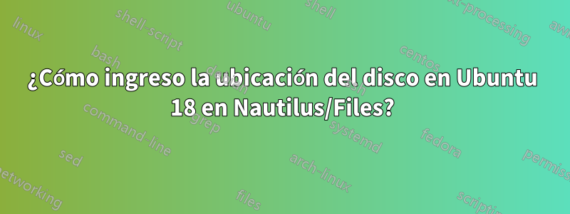 ¿Cómo ingreso la ubicación del disco en Ubuntu 18 en Nautilus/Files?