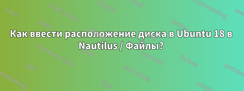 Как ввести расположение диска в Ubuntu 18 в Nautilus / Файлы?