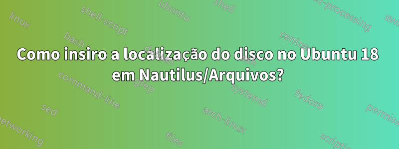 Como insiro a localização do disco no Ubuntu 18 em Nautilus/Arquivos?