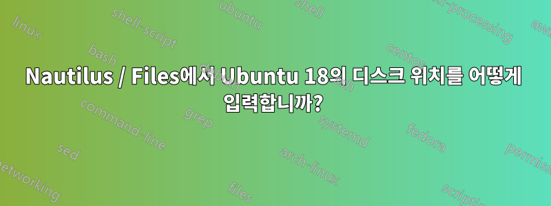 Nautilus / Files에서 Ubuntu 18의 디스크 위치를 어떻게 입력합니까?