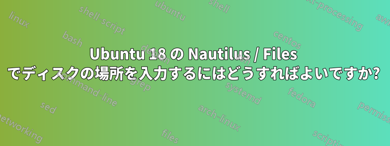 Ubuntu 18 の Nautilus / Files でディスクの場所を入力するにはどうすればよいですか?