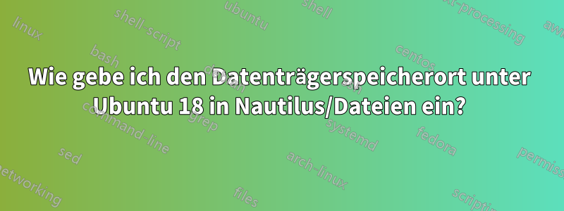 Wie gebe ich den Datenträgerspeicherort unter Ubuntu 18 in Nautilus/Dateien ein?