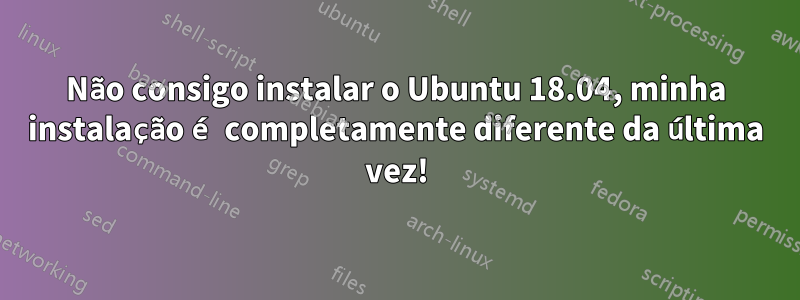 Não consigo instalar o Ubuntu 18.04, minha instalação é completamente diferente da última vez!