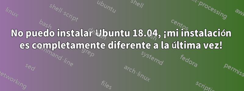 No puedo instalar Ubuntu 18.04, ¡mi instalación es completamente diferente a la última vez!