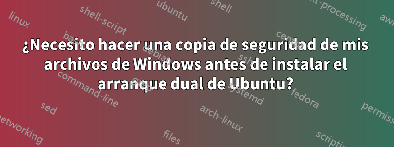 ¿Necesito hacer una copia de seguridad de mis archivos de Windows antes de instalar el arranque dual de Ubuntu?