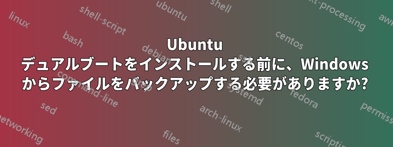 Ubuntu デュアルブートをインストールする前に、Windows からファイルをバックアップする必要がありますか?