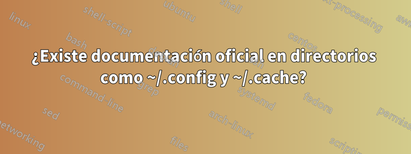 ¿Existe documentación oficial en directorios como ~/.config y ~/.cache?