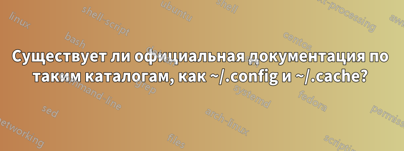 Существует ли официальная документация по таким каталогам, как ~/.config и ~/.cache?