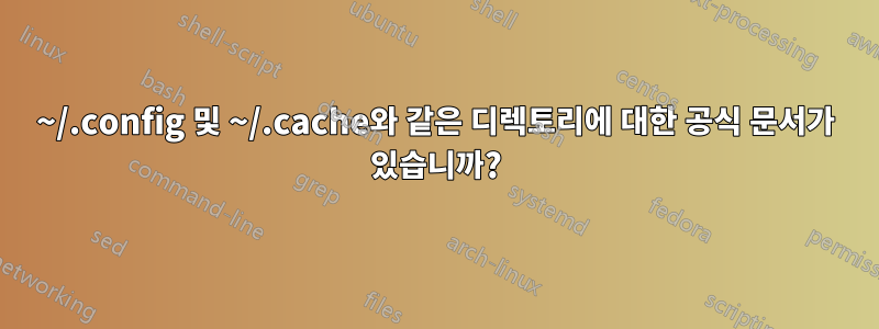 ~/.config 및 ~/.cache와 같은 디렉토리에 대한 공식 문서가 있습니까?