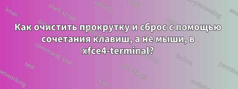 Как очистить прокрутку и сброс с помощью сочетания клавиш, а не мыши, в xfce4-terminal?