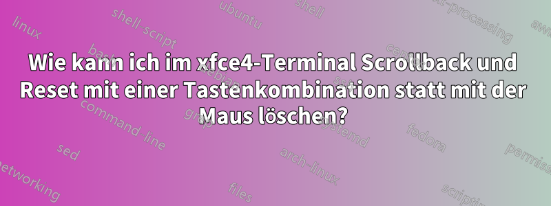 Wie kann ich im xfce4-Terminal Scrollback und Reset mit einer Tastenkombination statt mit der Maus löschen?