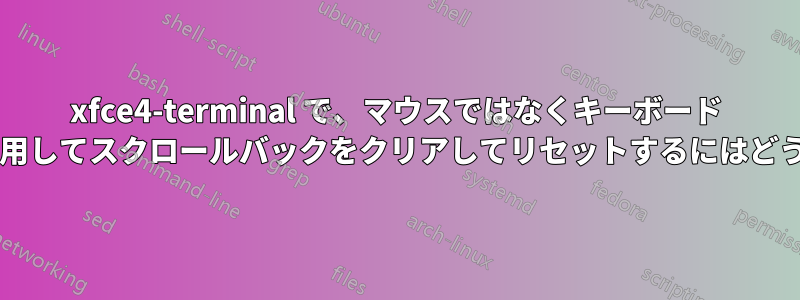 xfce4-terminal で、マウスではなくキーボード ショートカットを使用してスクロールバックをクリアしてリセットするにはどうすればよいですか?