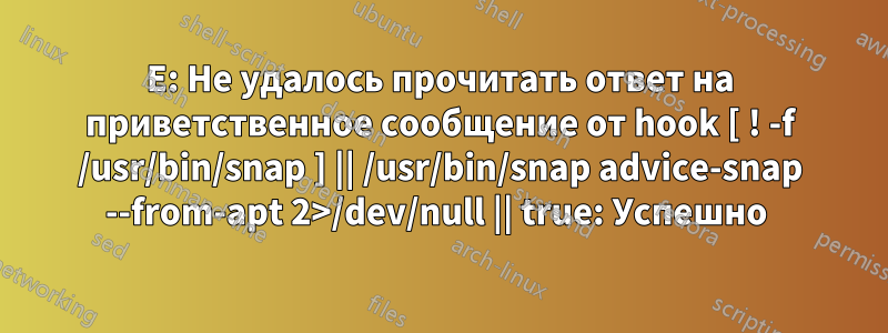 E: Не удалось прочитать ответ на приветственное сообщение от hook [ ! -f /usr/bin/snap ] || /usr/bin/snap advice-snap --from-apt 2>/dev/null || true: Успешно 