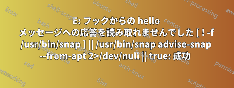 E: フックからの hello メッセージへの応答を読み取れませんでした [ ! -f /usr/bin/snap ] || /usr/bin/snap advise-snap --from-apt 2>/dev/null || true: 成功 