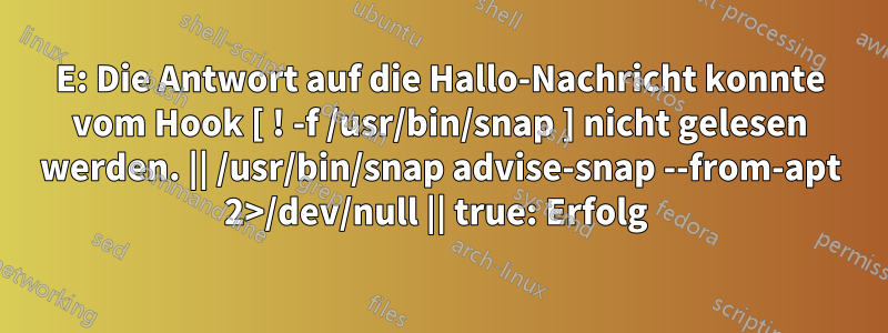 E: Die Antwort auf die Hallo-Nachricht konnte vom Hook [ ! -f /usr/bin/snap ] nicht gelesen werden. || /usr/bin/snap advise-snap --from-apt 2>/dev/null || true: Erfolg 