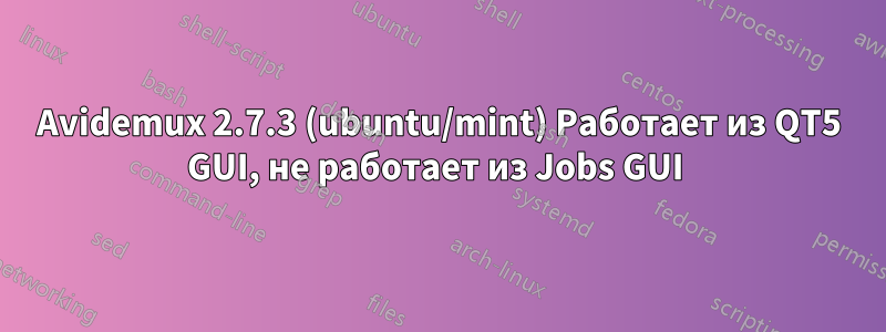 Avidemux 2.7.3 (ubuntu/mint) Работает из QT5 GUI, не работает из Jobs GUI 