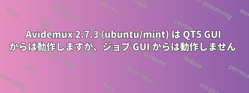 Avidemux 2.7.3 (ubuntu/mint) は QT5 GUI からは動作しますが、ジョブ GUI からは動作しません 