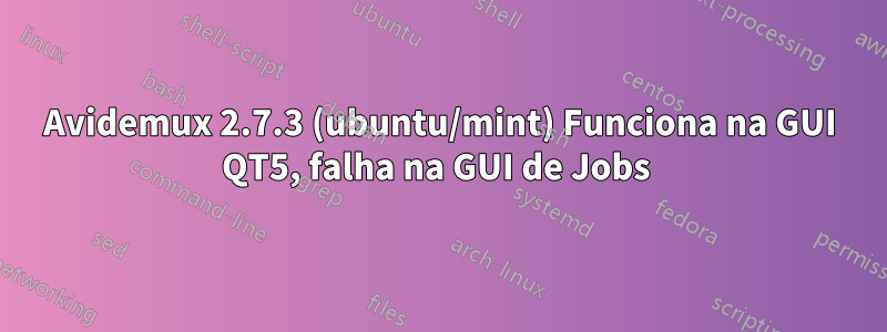 Avidemux 2.7.3 (ubuntu/mint) Funciona na GUI QT5, falha na GUI de Jobs 