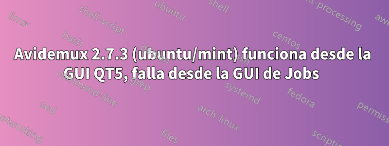 Avidemux 2.7.3 (ubuntu/mint) funciona desde la GUI QT5, falla desde la GUI de Jobs 