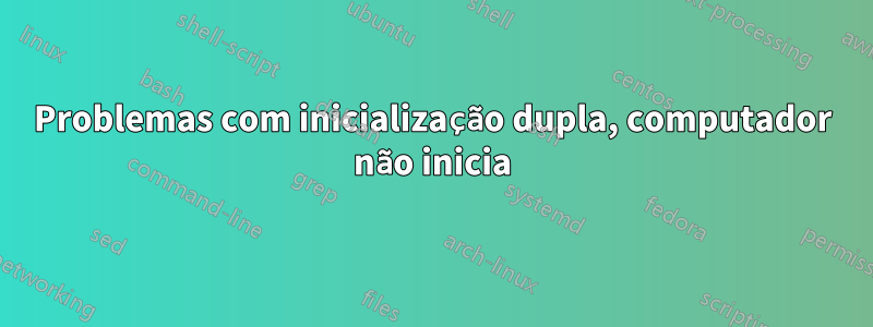 Problemas com inicialização dupla, computador não inicia