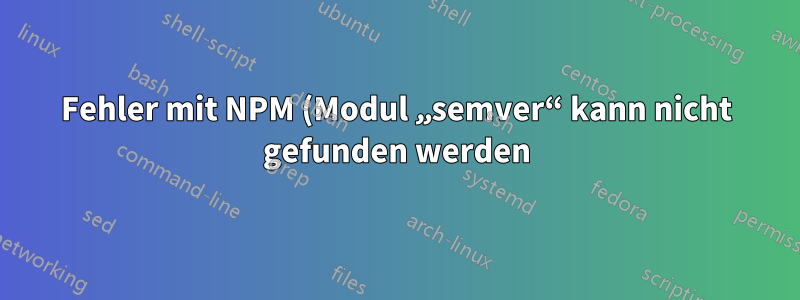 Fehler mit NPM (Modul „semver“ kann nicht gefunden werden)