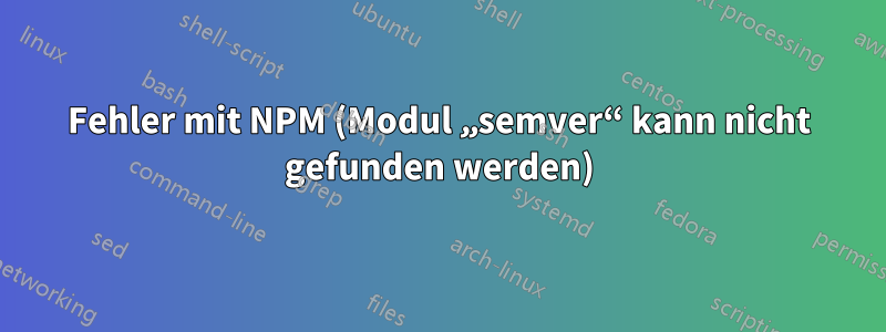 Fehler mit NPM (Modul „semver“ kann nicht gefunden werden)