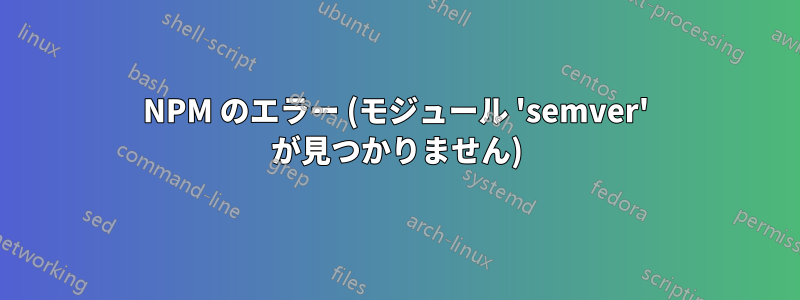 NPM のエラー (モジュール 'semver' が見つかりません)