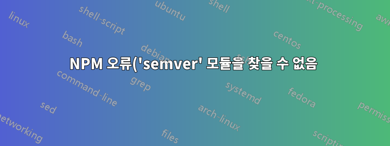 NPM 오류('semver' 모듈을 찾을 수 없음)