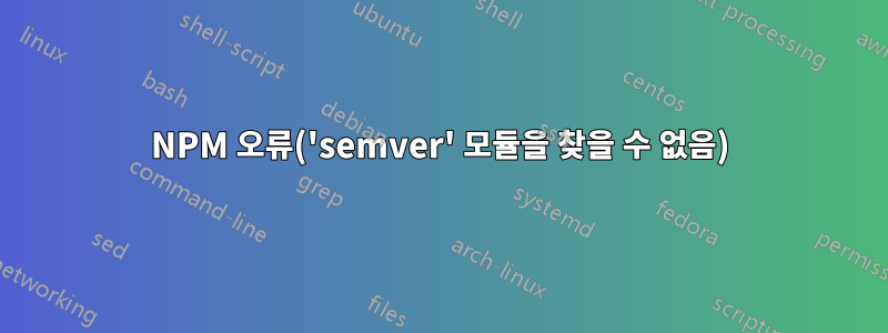 NPM 오류('semver' 모듈을 찾을 수 없음)