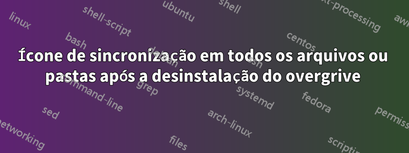 Ícone de sincronização em todos os arquivos ou pastas após a desinstalação do overgrive