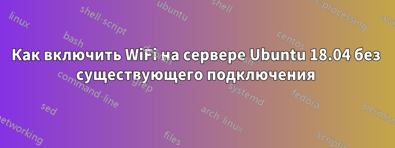 Как включить WiFi на сервере Ubuntu 18.04 без существующего подключения