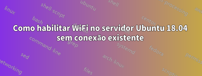 Como habilitar WiFi no servidor Ubuntu 18.04 sem conexão existente