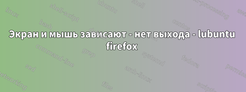 Экран и мышь зависают - нет выхода - lubuntu firefox