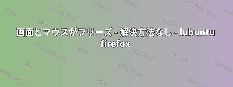 画面とマウスがフリーズ - 解決方法なし - lubuntu firefox