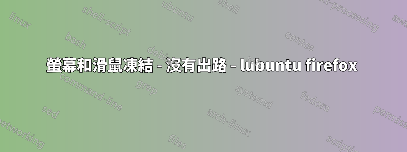 螢幕和滑鼠凍結 - 沒有出路 - lubuntu firefox