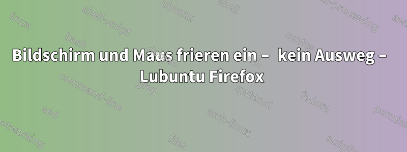 Bildschirm und Maus frieren ein – kein Ausweg – Lubuntu Firefox